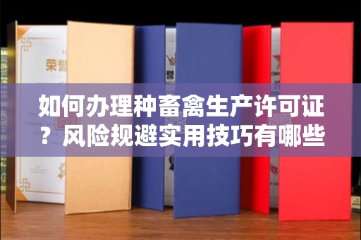 全国如何办理种畜禽生产许可证?风险规避实用技巧有哪些?